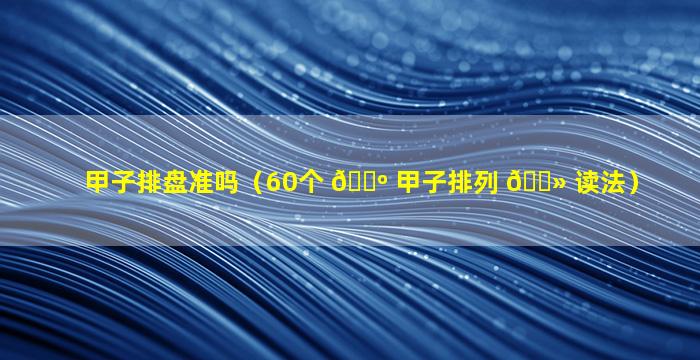 甲子排盘准吗（60个 🐺 甲子排列 🌻 读法）